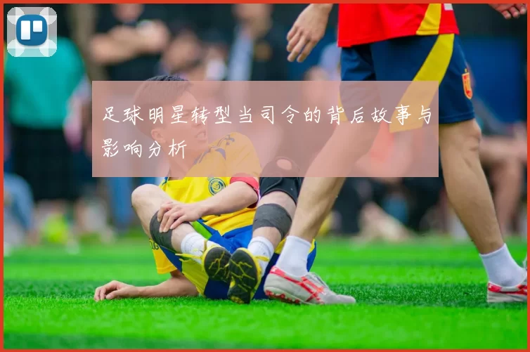 足球明星转型当司令的背后故事与影响分析