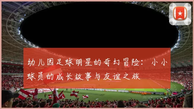 幼儿园足球明星的奇幻冒险：小小球员的成长故事与友谊之旅