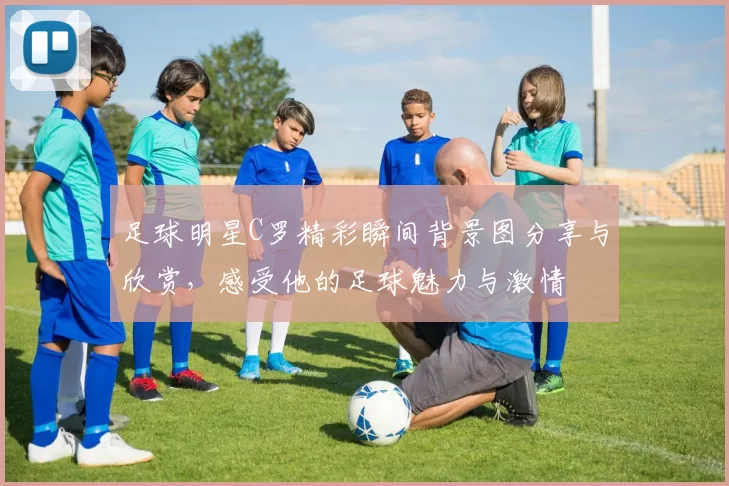 足球明星C罗精彩瞬间背景图分享与欣赏，感受他的足球魅力与激情