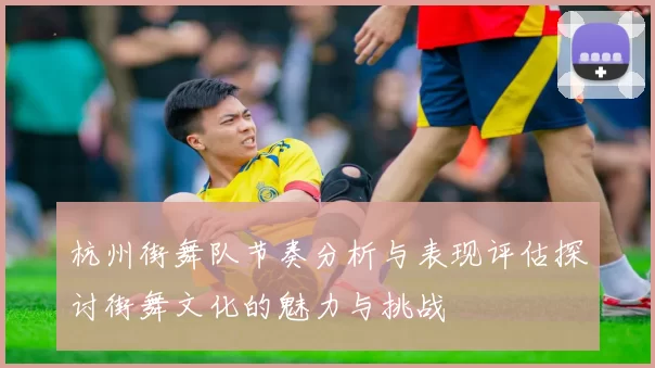 杭州街舞队节奏分析与表现评估探讨街舞文化的魅力与挑战