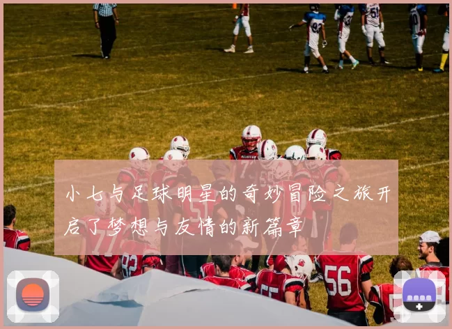 小七与足球明星的奇妙冒险之旅开启了梦想与友情的新篇章