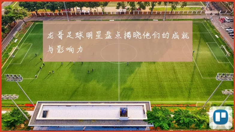 龙哥足球明星盘点揭晓他们的成就与影响力