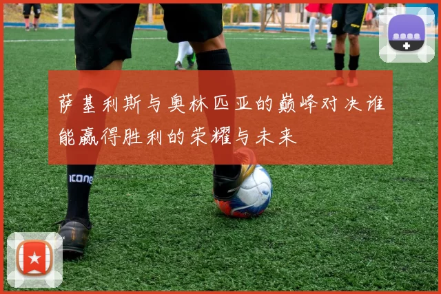 萨基利斯与奥林匹亚的巅峰对决谁能赢得胜利的荣耀与未来