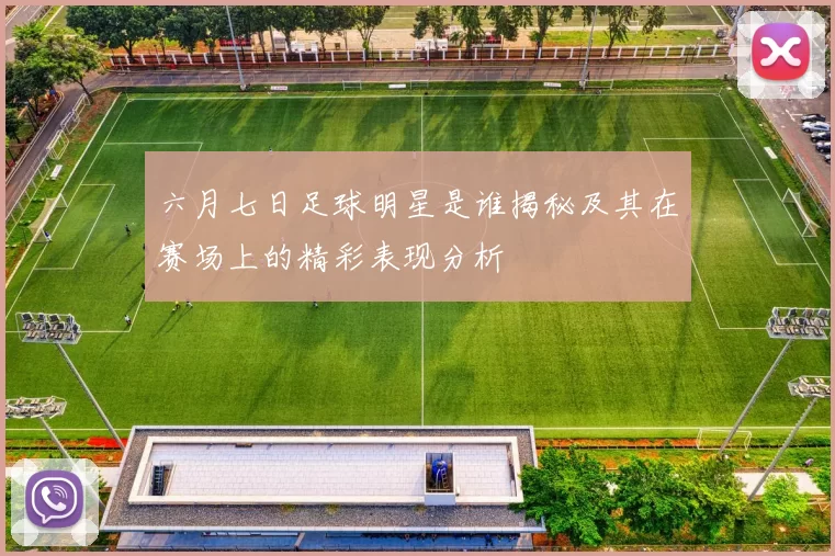 六月七日足球明星是谁揭秘及其在赛场上的精彩表现分析