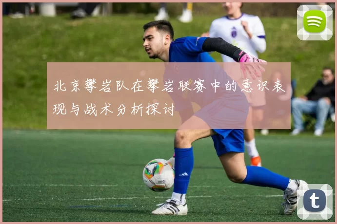 北京攀岩队在攀岩联赛中的意识表现与战术分析探讨