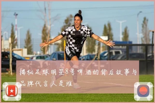 揭秘足球明星8号啤酒的背后故事与品牌代言人是谁