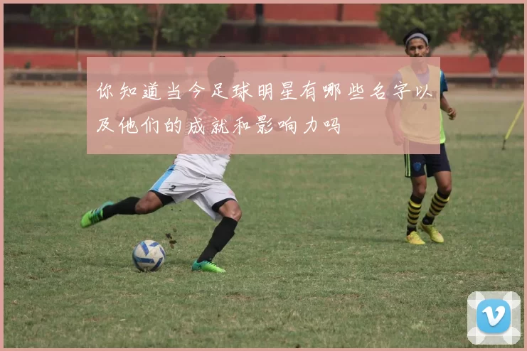 你知道当今足球明星有哪些名字以及他们的成就和影响力吗