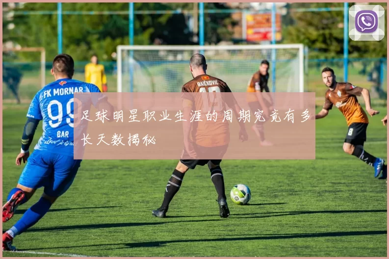 足球明星职业生涯的周期究竟有多长天数揭秘