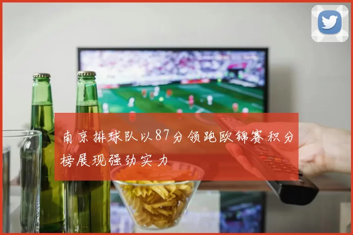 南京排球队以87分领跑欧锦赛积分榜展现强劲实力