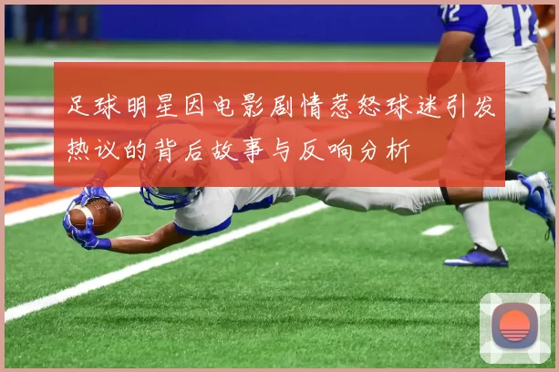足球明星因电影剧情惹怒球迷引发热议的背后故事与反响分析