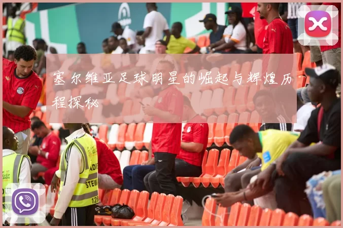 塞尔维亚足球明星的崛起与辉煌历程探秘