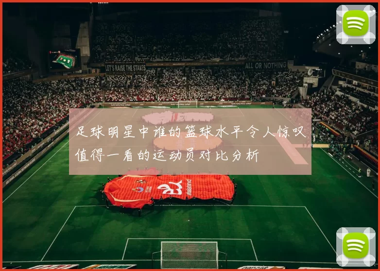 足球明星中谁的篮球水平令人惊叹值得一看的运动员对比分析