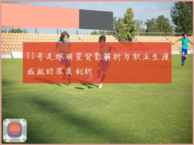 11号足球明星背影解析与职业生涯成就的深度剖析