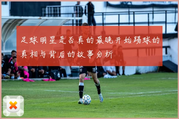 足球明星是否真的最晚开始踢球的真相与背后的故事分析