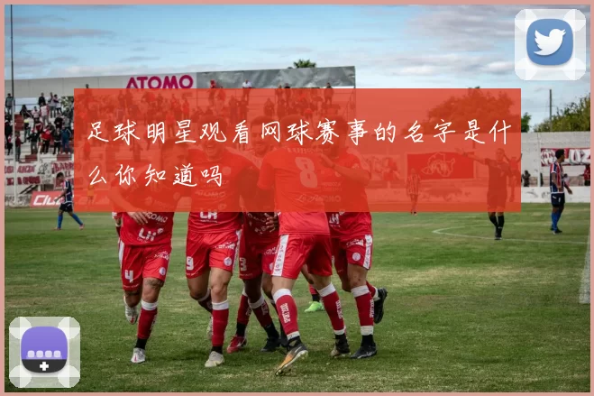 足球明星观看网球赛事的名字是什么你知道吗