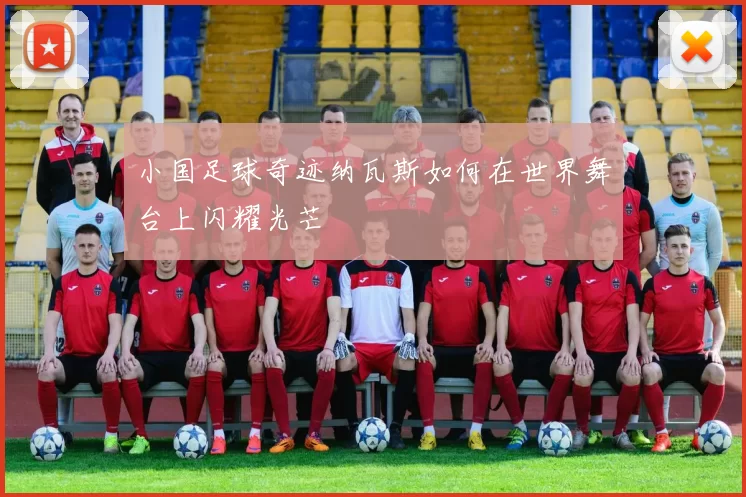 小国足球奇迹纳瓦斯如何在世界舞台上闪耀光芒