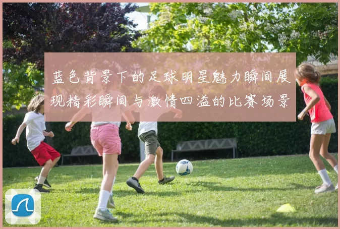 蓝色背景下的足球明星魅力瞬间展现精彩瞬间与激情四溢的比赛场景