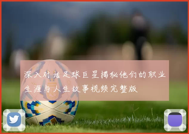 深入对话足球巨星揭秘他们的职业生涯与人生故事视频完整版