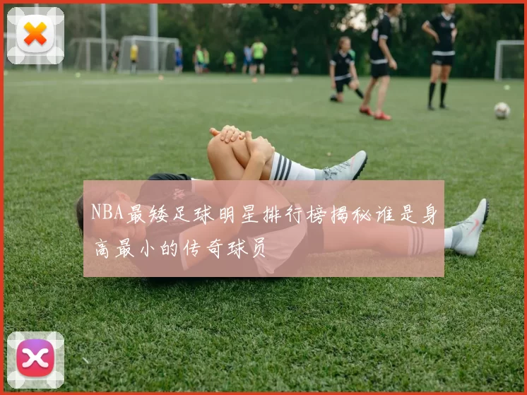 NBA最矮足球明星排行榜揭秘谁是身高最小的传奇球员