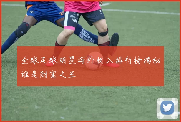 全球足球明星海外收入排行榜揭秘谁是财富之王