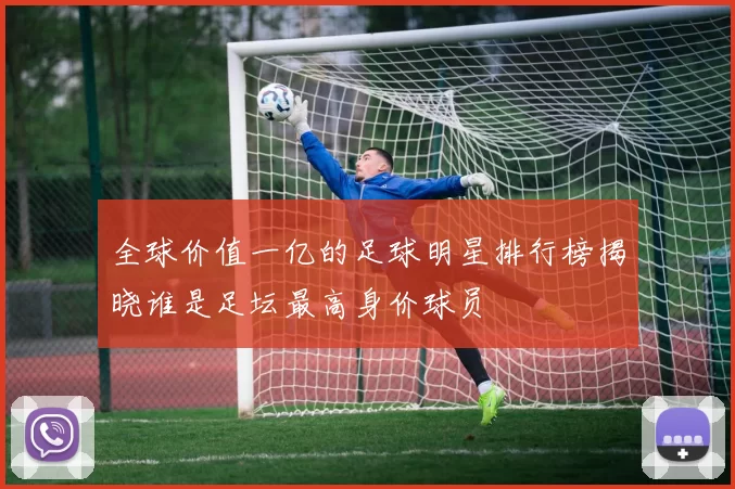 全球价值一亿的足球明星排行榜揭晓谁是足坛最高身价球员