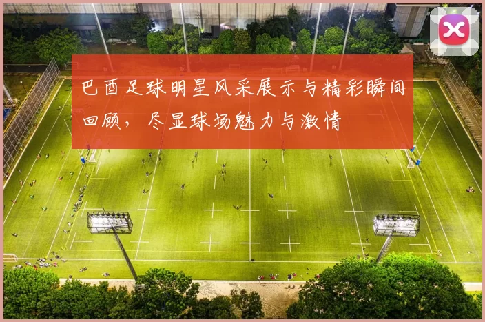巴酉足球明星风采展示与精彩瞬间回顾，尽显球场魅力与激情