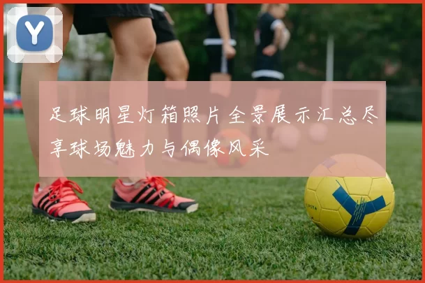 足球明星灯箱照片全景展示汇总尽享球场魅力与偶像风采