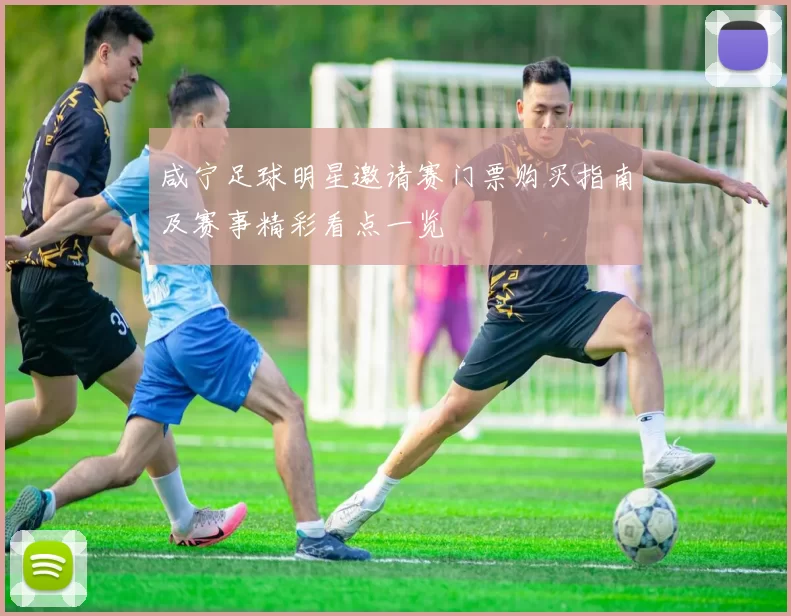咸宁足球明星邀请赛门票购买指南及赛事精彩看点一览