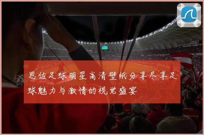 恩佐足球明星高清壁纸分享尽享足球魅力与激情的视觉盛宴