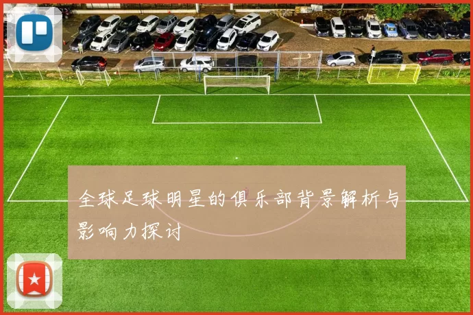 全球足球明星的俱乐部背景解析与影响力探讨
