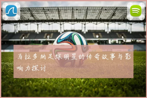 马拉多纳足球明星的传奇故事与影响力探讨