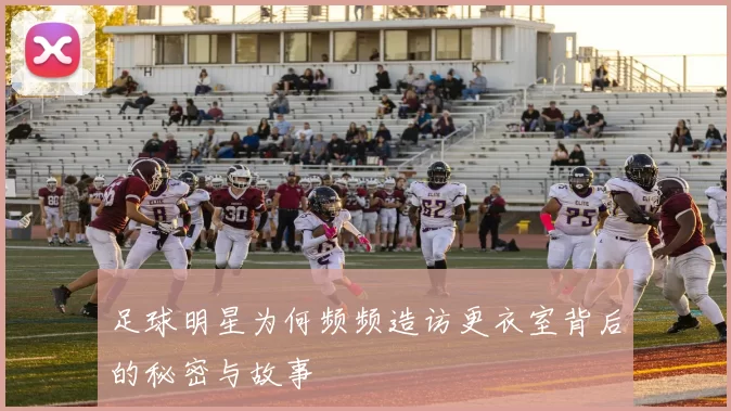 足球明星为何频频造访更衣室背后的秘密与故事