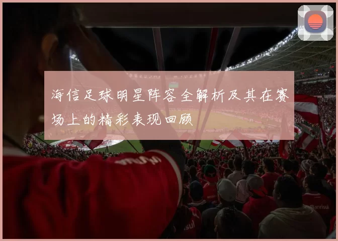 海信足球明星阵容全解析及其在赛场上的精彩表现回顾