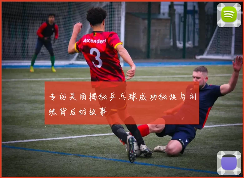 专访吴丽揭秘乒乓球成功秘诀与训练背后的故事