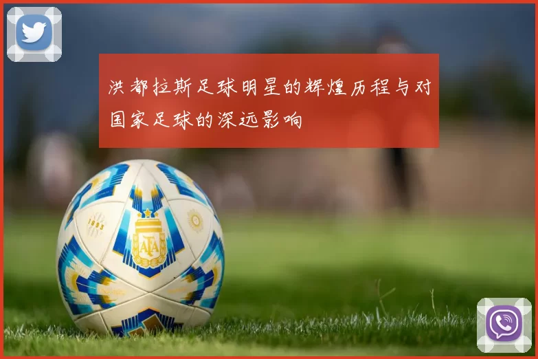 洪都拉斯足球明星的辉煌历程与对国家足球的深远影响