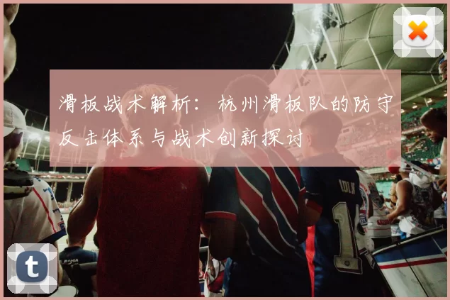 滑板战术解析：杭州滑板队的防守反击体系与战术创新探讨