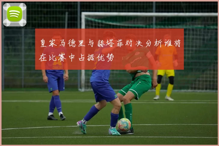 皇家马德里与赫塔菲对决分析谁将在比赛中占据优势
