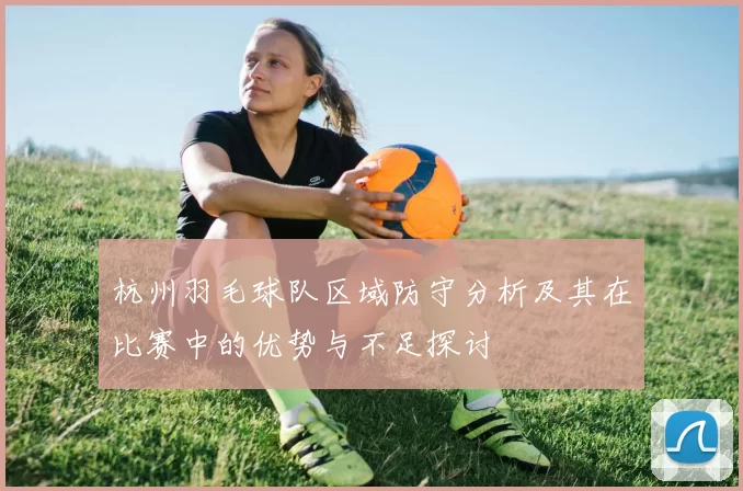 杭州羽毛球队区域防守分析及其在比赛中的优势与不足探讨