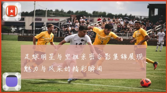 足球明星与空姐亲密合影集锦展现魅力与风采的精彩瞬间