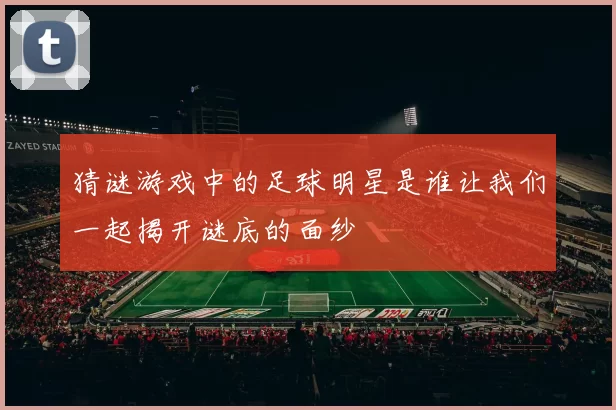 猜谜游戏中的足球明星是谁让我们一起揭开谜底的面纱