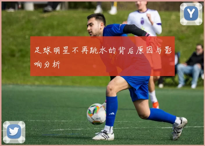 足球明星不再跳水的背后原因与影响分析