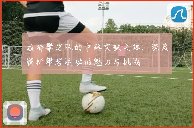 成都攀岩队的中路突破之路：深度解析攀岩运动的魅力与挑战