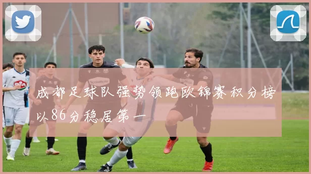 成都足球队强势领跑欧锦赛积分榜以86分稳居第一