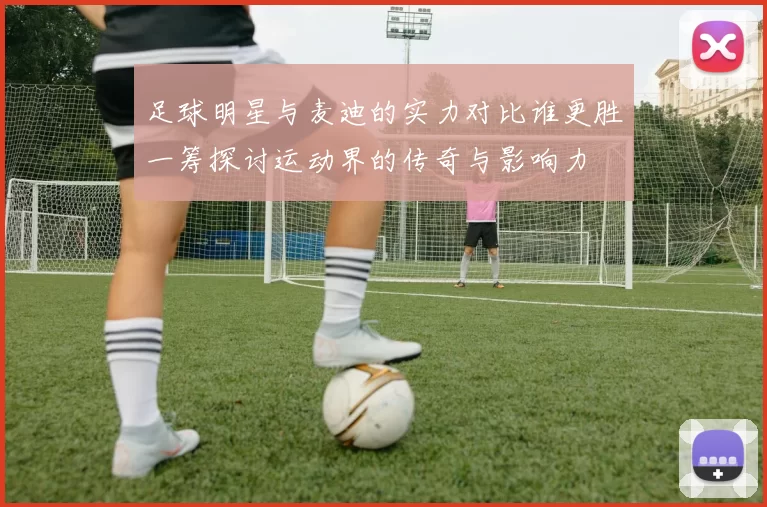 足球明星与麦迪的实力对比谁更胜一筹探讨运动界的传奇与影响力