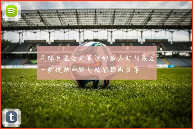 足球巨星告别赛场的感人时刻最后一舞视频回顾与精彩瞬间分享
