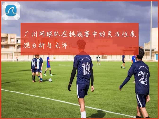 广州网球队在挑战赛中的灵活性表现分析与点评