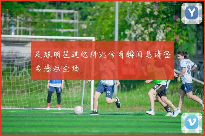 足球明星追忆科比传奇瞬间恳请签名感动全场