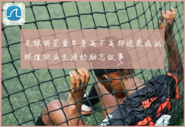 足球明星童年身高不高却逆袭成就辉煌职业生涯的励志故事