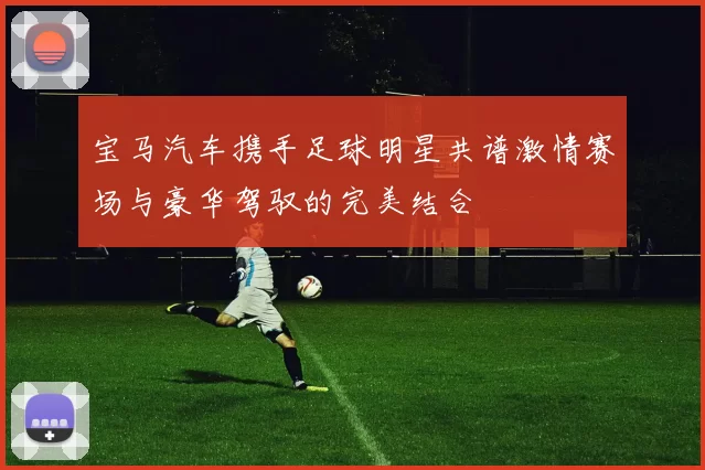 宝马汽车携手足球明星共谱激情赛场与豪华驾驭的完美结合