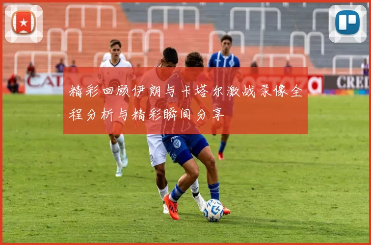 精彩回顾伊朗与卡塔尔激战录像全程分析与精彩瞬间分享